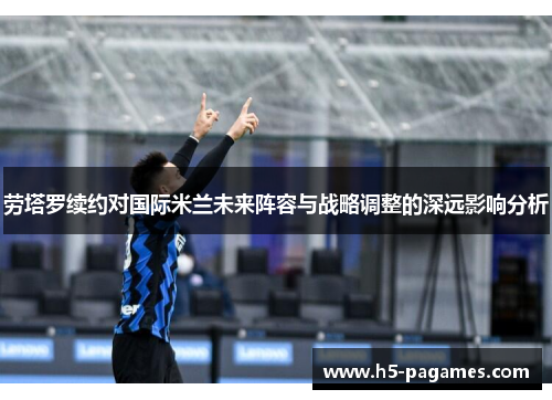 劳塔罗续约对国际米兰未来阵容与战略调整的深远影响分析