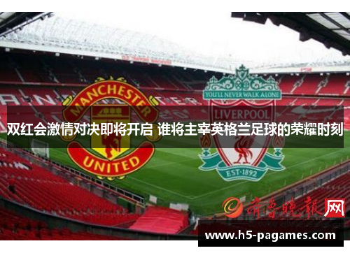 双红会激情对决即将开启 谁将主宰英格兰足球的荣耀时刻