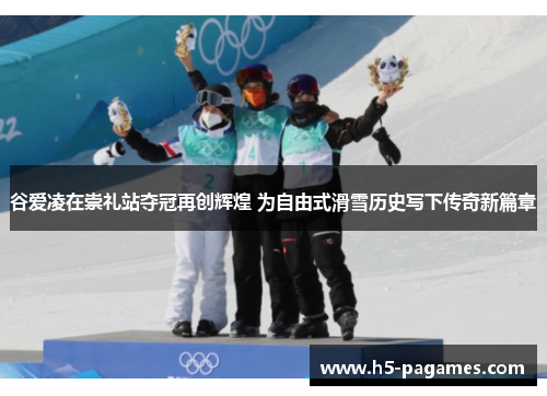 谷爱凌在崇礼站夺冠再创辉煌 为自由式滑雪历史写下传奇新篇章
