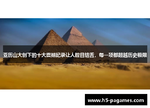 亚历山大创下的十大震撼纪录让人瞠目结舌，每一项都超越历史极限