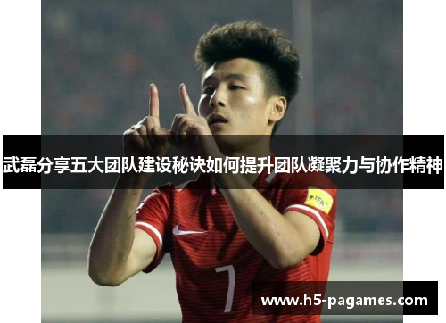 武磊分享五大团队建设秘诀如何提升团队凝聚力与协作精神