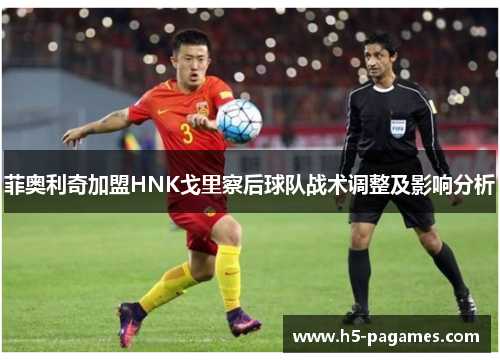 菲奥利奇加盟HNK戈里察后球队战术调整及影响分析