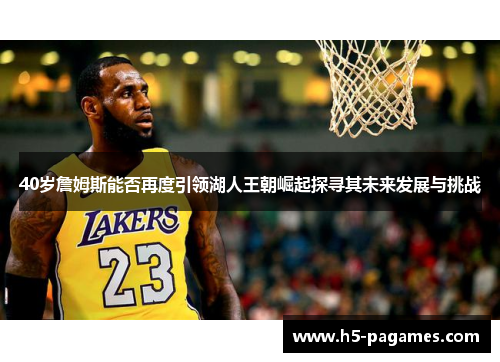 40岁詹姆斯能否再度引领湖人王朝崛起探寻其未来发展与挑战