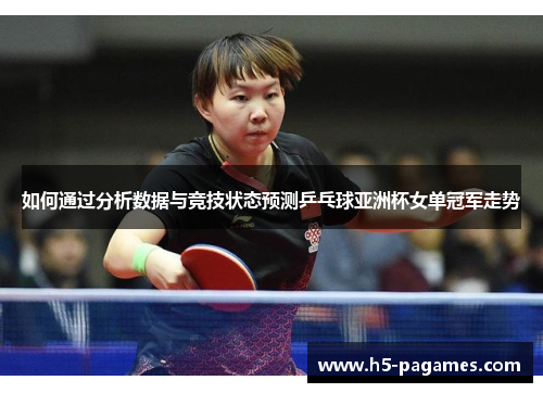 如何通过分析数据与竞技状态预测乒乓球亚洲杯女单冠军走势