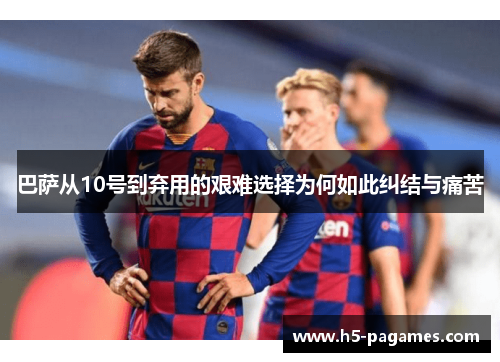 巴萨从10号到弃用的艰难选择为何如此纠结与痛苦