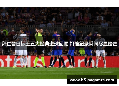 拜仁昔日标王五大经典进球回顾 打破纪录瞬间尽显锋芒