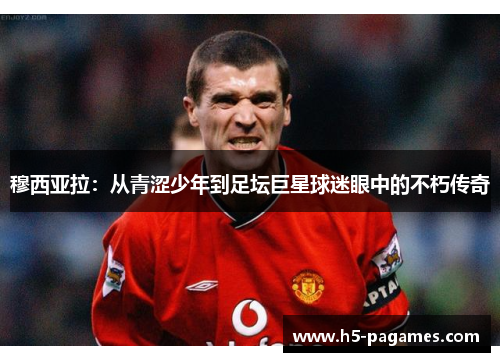 穆西亚拉：从青涩少年到足坛巨星球迷眼中的不朽传奇