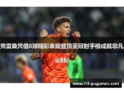 克雷桑凭借8球精彩表现登顶亚冠射手榜成就非凡