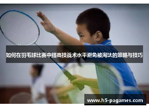 如何在羽毛球比赛中提高技战术水平避免被淘汰的策略与技巧