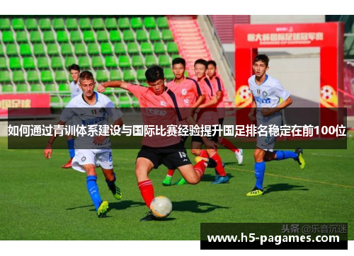 如何通过青训体系建设与国际比赛经验提升国足排名稳定在前100位