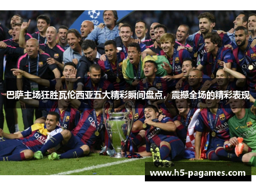 巴萨主场狂胜瓦伦西亚五大精彩瞬间盘点，震撼全场的精彩表现