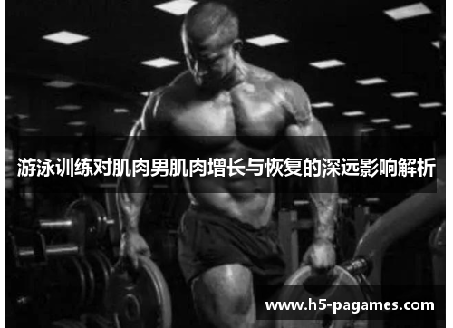 游泳训练对肌肉男肌肉增长与恢复的深远影响解析