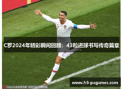 C罗2024年精彩瞬间回顾：43粒进球书写传奇篇章