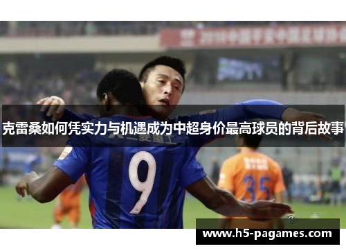 克雷桑如何凭实力与机遇成为中超身价最高球员的背后故事