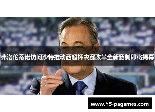 弗洛伦蒂诺访问沙特推动西超杯决赛改革全新赛制即将揭幕