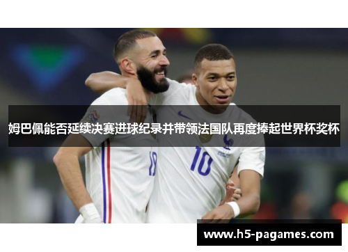 姆巴佩能否延续决赛进球纪录并带领法国队再度捧起世界杯奖杯