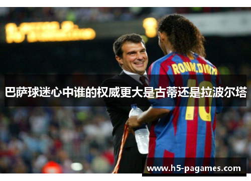 巴萨球迷心中谁的权威更大是古蒂还是拉波尔塔 巴萨球迷心中谁的权威更大是古蒂还是拉波尔塔