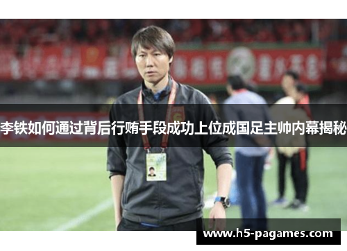 李铁如何通过背后行贿手段成功上位成国足主帅内幕揭秘
