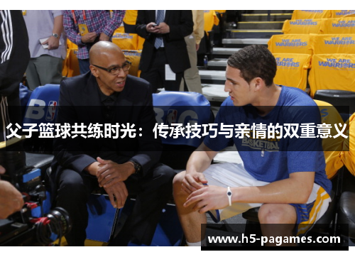 父子篮球共练时光：传承技巧与亲情的双重意义