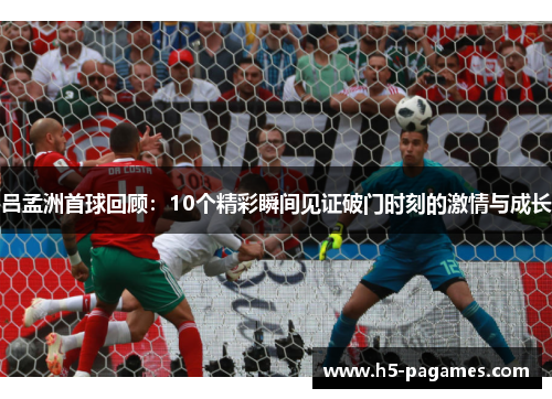 吕孟洲首球回顾：10个精彩瞬间见证破门时刻的激情与成长