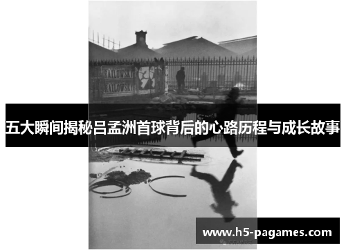 五大瞬间揭秘吕孟洲首球背后的心路历程与成长故事