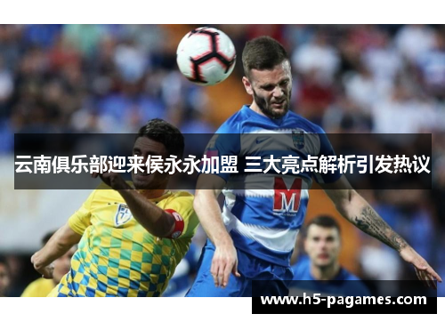 云南俱乐部迎来侯永永加盟 三大亮点解析引发热议