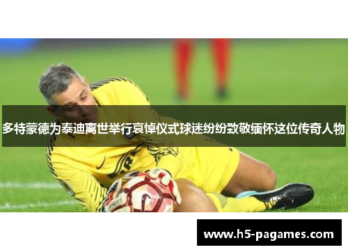 多特蒙德为泰迪离世举行哀悼仪式球迷纷纷致敬缅怀这位传奇人物