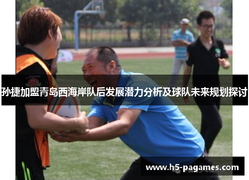 孙捷加盟青岛西海岸队后发展潜力分析及球队未来规划探讨