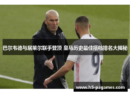 巴尔韦德与居莱尔联手登顶 皇马历史最佳搭档排名大揭秘