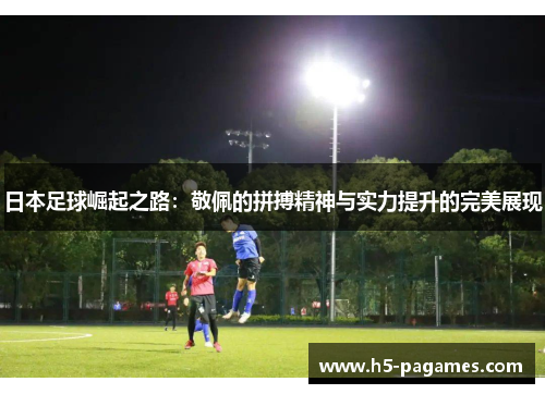 日本足球崛起之路：敬佩的拼搏精神与实力提升的完美展现