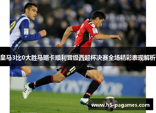 皇马3比0大胜马略卡顺利晋级西超杯决赛全场精彩表现解析