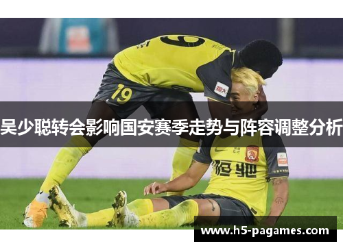 吴少聪转会影响国安赛季走势与阵容调整分析