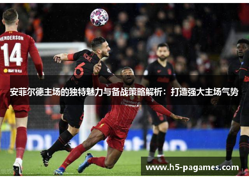 安菲尔德主场的独特魅力与备战策略解析：打造强大主场气势
