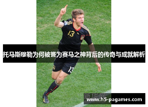 托马斯穆勒为何被誉为赛马之神背后的传奇与成就解析