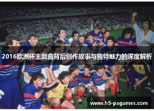 2016欧洲杯主题曲背后创作故事与独特魅力的深度解析