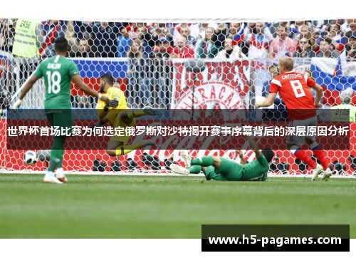 世界杯首场比赛为何选定俄罗斯对沙特揭开赛事序幕背后的深层原因分析