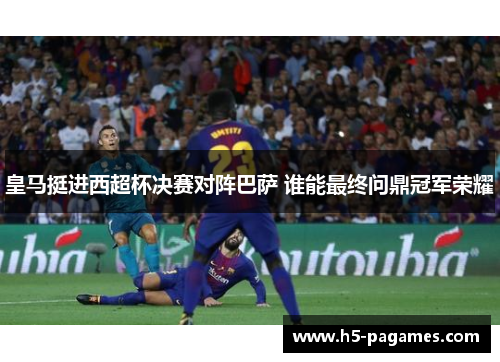 皇马挺进西超杯决赛对阵巴萨 谁能最终问鼎冠军荣耀