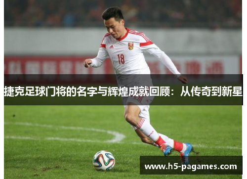 捷克足球门将的名字与辉煌成就回顾：从传奇到新星