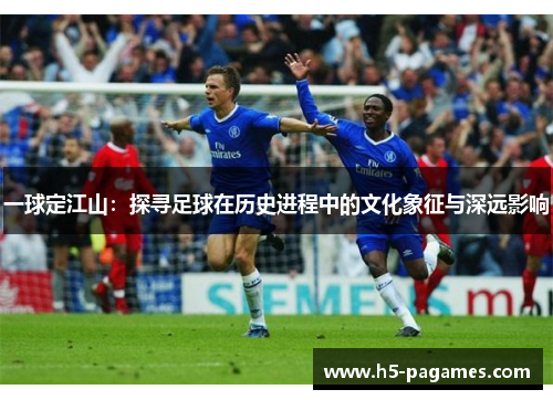 一球定江山：探寻足球在历史进程中的文化象征与深远影响