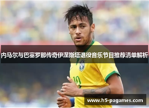 内马尔与巴塞罗那传奇伊涅斯塔退役音乐节目推荐清单解析