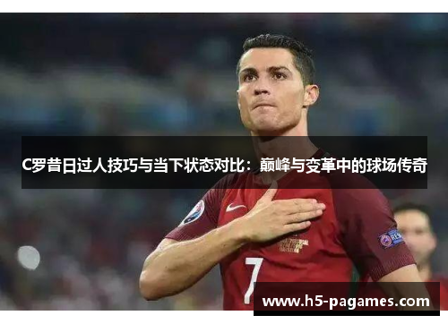 C罗昔日过人技巧与当下状态对比:巅峰与变革中的球场传奇 C罗昔日过人技巧与当下状态对比:巅峰与变革中的球场传奇