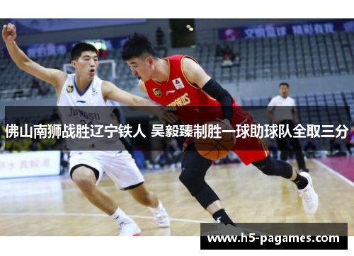 佛山南狮战胜辽宁铁人 吴毅臻制胜一球助球队全取三分