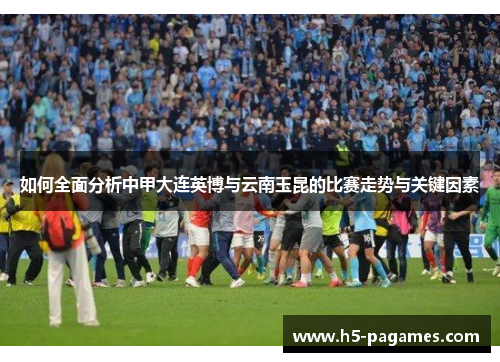 如何全面分析中甲大连英博与云南玉昆的比赛走势与关键因素