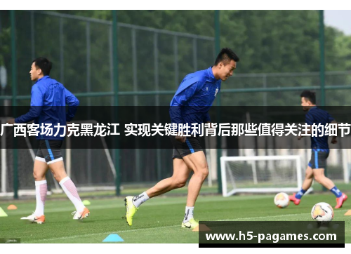 广西客场力克黑龙江 实现关键胜利背后那些值得关注的细节