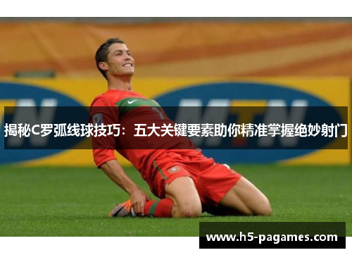 揭秘C罗弧线球技巧：五大关键要素助你精准掌握绝妙射门