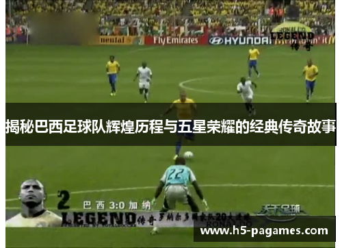 揭秘巴西足球队辉煌历程与五星荣耀的经典传奇故事