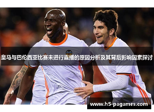 皇马与巴伦西亚比赛未进行直播的原因分析及其背后影响因素探讨 皇马与巴伦西亚比赛未进行直播的原因分析及其背后影响因素探讨