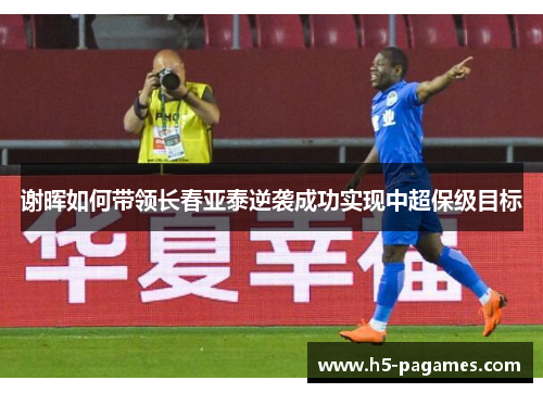 谢晖如何带领长春亚泰逆袭成功实现中超保级目标
