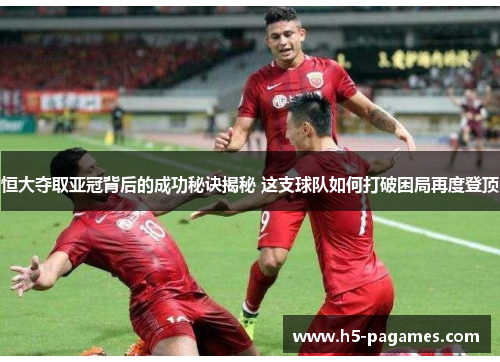 恒大夺取亚冠背后的成功秘诀揭秘 这支球队如何打破困局再度登顶