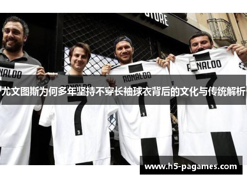 尤文图斯为何多年坚持不穿长袖球衣背后的文化与传统解析